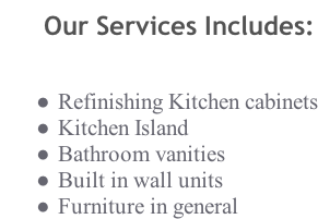 Our Services Includes:   Refinishing Kitchen cabinets  Kitchen Island  Bathroom vanities   Built in wall units  Furniture in general